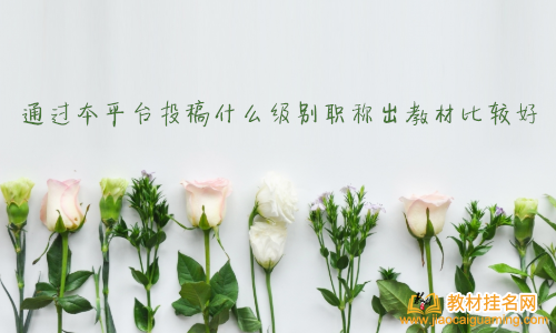 通過本平臺投稿什么級別職稱出教材比較好